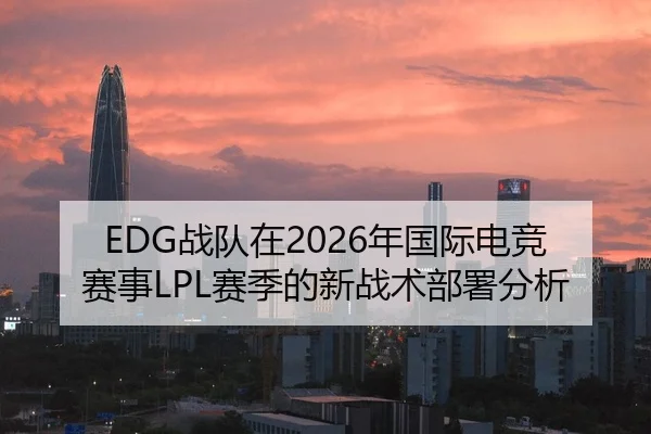 EDG战队在2026年国际电竞赛事LPL赛季的新战术部署分析