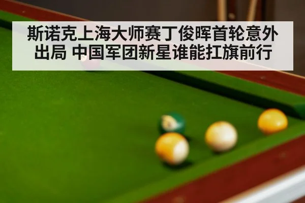 斯诺克上海大师赛丁俊晖首轮意外出局 中国军团新星谁能扛旗前行