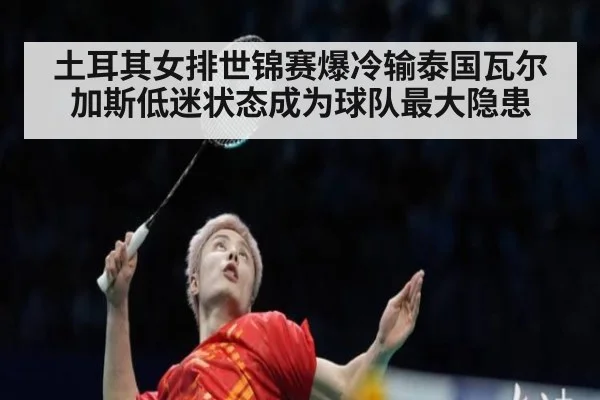 土耳其女排世锦赛爆冷输泰国瓦尔加斯低迷状态成为球队最大隐患